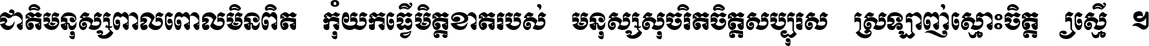 ជាតិ​មនុស្ស​ពាល​ពោល​មិន​ពិត កុំ​យក​ធ្វើ​មិត្ត​ខាត​របស់ មនុស្ស​សុចរិត​ចិត្ត​សប្បុរស ស្រឡាញ់​ស្មោះ​ចិត្ត​ឲ្យ​ស្មើ ។