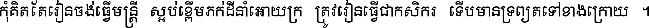 កុំ​គិត​តែ​រៀន​ចង់ធ្វើ​មន្ត្រី ស្អប់​ខ្ពើម​ភក់ដី​នាំអោយ​ក្រ ត្រូវ​រៀន​ធ្វើ​ជា​កសិករ ទើប​មានទ្រព្យ​ត​ទៅ​ខាង​ក្រោយ ។