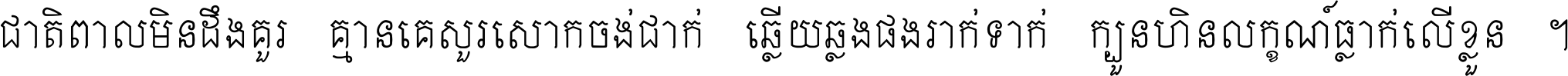 ជាតិ​ពាល​មិន​ដឹង​គួរ គ្មាន​គេ​សួរ​សោក​ចង់​ជាក់ ឆ្លើយ​ឆ្លង​ផង​រាក់​ទាក់​ ក្បួន​ហិន​លក្ខណ៍​ធ្លាក់​លើ​ខ្លួន ។
