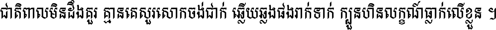 ជាតិ​ពាល​មិន​ដឹង​គួរ គ្មាន​គេ​សួរ​សោក​ចង់​ជាក់ ឆ្លើយ​ឆ្លង​ផង​រាក់​ទាក់​ ក្បួន​ហិន​លក្ខណ៍​ធ្លាក់​លើ​ខ្លួន ។