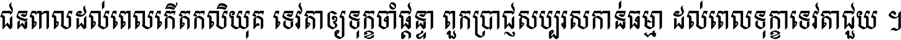 ជនពាល​ដល់​ពេល​កើត​កលិយុគ ទេវតា​ឲ្យ​ទុក្ខ​ចាំ​ផ្ដន្ទា ពួក​ប្រាជ្ញ​សប្បរស​កាន់​ធម្មា ដល់​ពេល​ទុក្ខា​ទេវតា​ជួយ ។