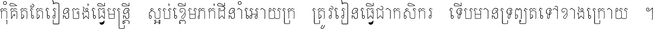 កុំ​គិត​តែ​រៀន​ចង់ធ្វើ​មន្ត្រី ស្អប់​ខ្ពើម​ភក់ដី​នាំអោយ​ក្រ ត្រូវ​រៀន​ធ្វើ​ជា​កសិករ ទើប​មានទ្រព្យ​ត​ទៅ​ខាង​ក្រោយ ។