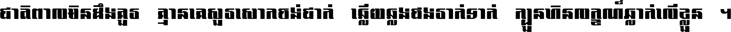 ជាតិ​ពាល​មិន​ដឹង​គួរ គ្មាន​គេ​សួរ​សោក​ចង់​ជាក់ ឆ្លើយ​ឆ្លង​ផង​រាក់​ទាក់​ ក្បួន​ហិន​លក្ខណ៍​ធ្លាក់​លើ​ខ្លួន ។