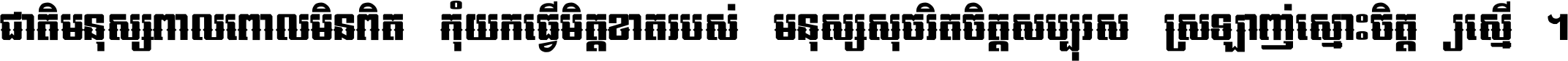 ជាតិ​មនុស្ស​ពាល​ពោល​មិន​ពិត កុំ​យក​ធ្វើ​មិត្ត​ខាត​របស់ មនុស្ស​សុចរិត​ចិត្ត​សប្បុរស ស្រឡាញ់​ស្មោះ​ចិត្ត​ឲ្យ​ស្មើ ។