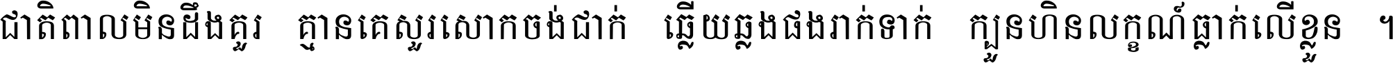 ជាតិ​ពាល​មិន​ដឹង​គួរ គ្មាន​គេ​សួរ​សោក​ចង់​ជាក់ ឆ្លើយ​ឆ្លង​ផង​រាក់​ទាក់​ ក្បួន​ហិន​លក្ខណ៍​ធ្លាក់​លើ​ខ្លួន ។
