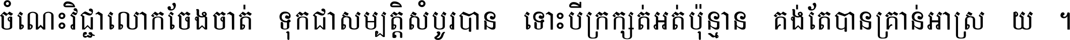 ចំណេះ​វិជ្ជា​លោក​ចែង​ចាត់ ទុក​ជា​សម្បត្តិ​សំបូរ​បាន ទោះ​បី​ក្រក្សត់​អត់​ប៉ុន្មាន គង់​តែ​បាន​គ្រាន់​អាស្រ័យ ។
