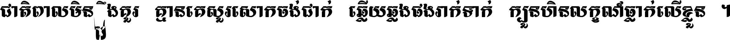 ជាតិ​ពាល​មិន​ដឹង​គួរ គ្មាន​គេ​សួរ​សោក​ចង់​ជាក់ ឆ្លើយ​ឆ្លង​ផង​រាក់​ទាក់​ ក្បួន​ហិន​លក្ខណ៍​ធ្លាក់​លើ​ខ្លួន ។