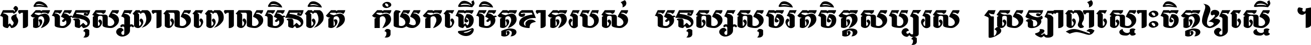 ជាតិ​មនុស្ស​ពាល​ពោល​មិន​ពិត កុំ​យក​ធ្វើ​មិត្ត​ខាត​របស់ មនុស្ស​សុចរិត​ចិត្ត​សប្បុរស ស្រឡាញ់​ស្មោះ​ចិត្ត​ឲ្យ​ស្មើ ។