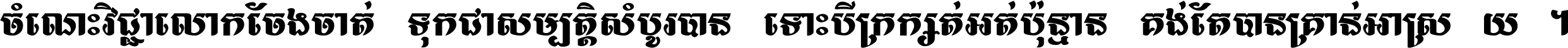 ចំណេះ​វិជ្ជា​លោក​ចែង​ចាត់ ទុក​ជា​សម្បត្តិ​សំបូរ​បាន ទោះ​បី​ក្រក្សត់​អត់​ប៉ុន្មាន គង់​តែ​បាន​គ្រាន់​អាស្រ័យ ។