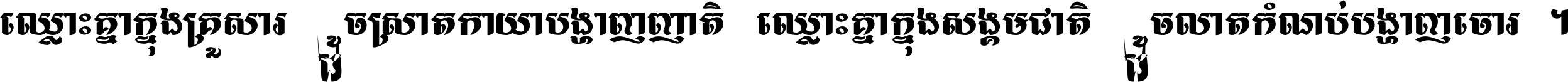ឈ្លោះ​គ្នា​ក្នុង​គ្រួសារ ដូច​ស្រាត​កាយា​បង្ហាញ​ញាតិ ឈ្លោះគ្នាក្នុង​សង្គមជាតិ ដូច​លាត​កំណប់​បង្ហាញ​ចោរ ។