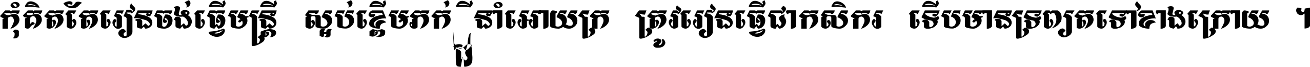 កុំ​គិត​តែ​រៀន​ចង់ធ្វើ​មន្ត្រី ស្អប់​ខ្ពើម​ភក់ដី​នាំអោយ​ក្រ ត្រូវ​រៀន​ធ្វើ​ជា​កសិករ ទើប​មានទ្រព្យ​ត​ទៅ​ខាង​ក្រោយ ។
