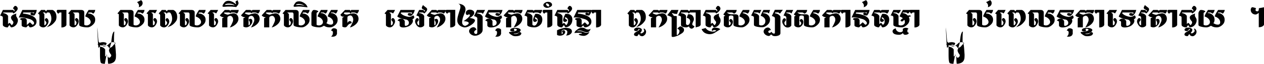 ជនពាល​ដល់​ពេល​កើត​កលិយុគ ទេវតា​ឲ្យ​ទុក្ខ​ចាំ​ផ្ដន្ទា ពួក​ប្រាជ្ញ​សប្បរស​កាន់​ធម្មា ដល់​ពេល​ទុក្ខា​ទេវតា​ជួយ ។