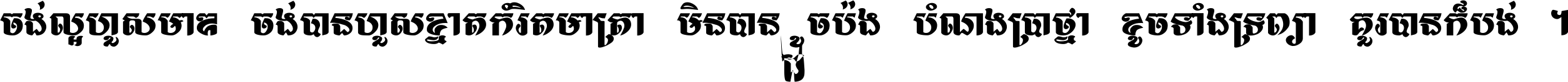 ចង់​ល្អ​ហួស​មាឌ ចង់​បាន​ហួស​ខ្នាត​កំរិត​មាត្រា មិន​បាន​ដូច​ប៉ង បំណង​ប្រាថ្នា ខូច​ទាំងទ្រព្យា គួរ​បាន​ក៏បង់ ។