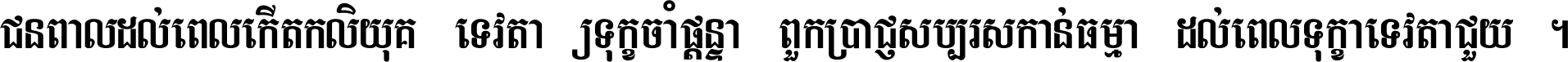 ជនពាល​ដល់​ពេល​កើត​កលិយុគ ទេវតា​ឲ្យ​ទុក្ខ​ចាំ​ផ្ដន្ទា ពួក​ប្រាជ្ញ​សប្បរស​កាន់​ធម្មា ដល់​ពេល​ទុក្ខា​ទេវតា​ជួយ ។