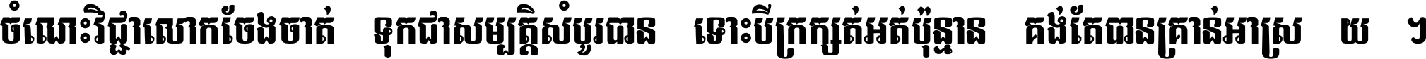 ចំណេះ​វិជ្ជា​លោក​ចែង​ចាត់ ទុក​ជា​សម្បត្តិ​សំបូរ​បាន ទោះ​បី​ក្រក្សត់​អត់​ប៉ុន្មាន គង់​តែ​បាន​គ្រាន់​អាស្រ័យ ។