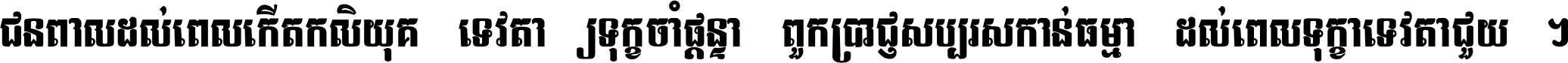 ជនពាល​ដល់​ពេល​កើត​កលិយុគ ទេវតា​ឲ្យ​ទុក្ខ​ចាំ​ផ្ដន្ទា ពួក​ប្រាជ្ញ​សប្បរស​កាន់​ធម្មា ដល់​ពេល​ទុក្ខា​ទេវតា​ជួយ ។