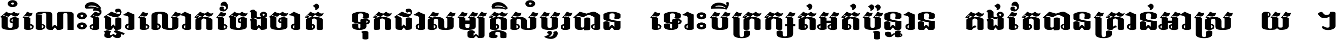 ចំណេះ​វិជ្ជា​លោក​ចែង​ចាត់ ទុក​ជា​សម្បត្តិ​សំបូរ​បាន ទោះ​បី​ក្រក្សត់​អត់​ប៉ុន្មាន គង់​តែ​បាន​គ្រាន់​អាស្រ័យ ។