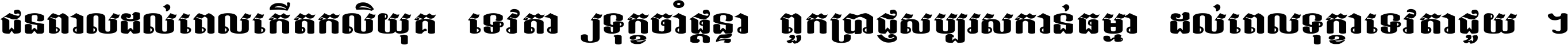 ជនពាល​ដល់​ពេល​កើត​កលិយុគ ទេវតា​ឲ្យ​ទុក្ខ​ចាំ​ផ្ដន្ទា ពួក​ប្រាជ្ញ​សប្បរស​កាន់​ធម្មា ដល់​ពេល​ទុក្ខា​ទេវតា​ជួយ ។