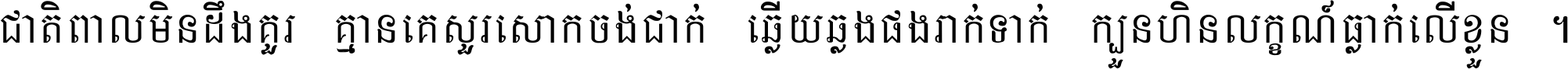 ជាតិ​ពាល​មិន​ដឹង​គួរ គ្មាន​គេ​សួរ​សោក​ចង់​ជាក់ ឆ្លើយ​ឆ្លង​ផង​រាក់​ទាក់​ ក្បួន​ហិន​លក្ខណ៍​ធ្លាក់​លើ​ខ្លួន ។