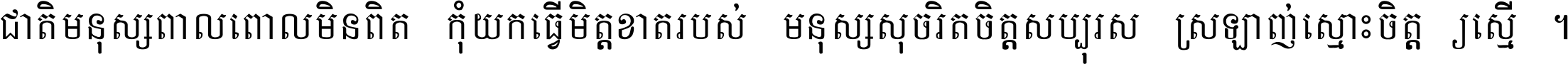 ជាតិ​មនុស្ស​ពាល​ពោល​មិន​ពិត កុំ​យក​ធ្វើ​មិត្ត​ខាត​របស់ មនុស្ស​សុចរិត​ចិត្ត​សប្បុរស ស្រឡាញ់​ស្មោះ​ចិត្ត​ឲ្យ​ស្មើ ។