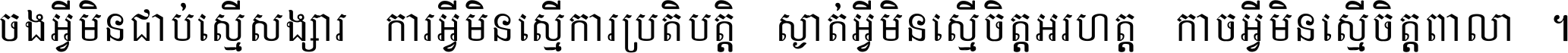 ចង​អ្វី​មិន​ជាប់​ស្មើ​សង្សារ ការ​អ្វី​មិន​ស្មើ​ការ​ប្រតិបត្តិ ស្ងាត់​អ្វី​មិន​ស្មើ​​ចិត្ត​អរហត្ត​ កាច​អ្វី​មិន​ស្មើ​ចិត្ត​ពាលា ។