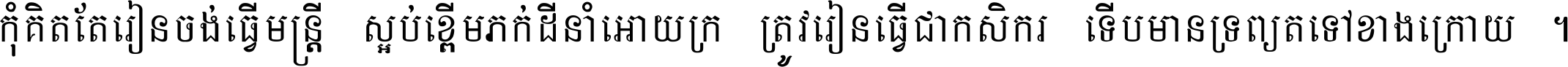 កុំ​គិត​តែ​រៀន​ចង់ធ្វើ​មន្ត្រី ស្អប់​ខ្ពើម​ភក់ដី​នាំអោយ​ក្រ ត្រូវ​រៀន​ធ្វើ​ជា​កសិករ ទើប​មានទ្រព្យ​ត​ទៅ​ខាង​ក្រោយ ។