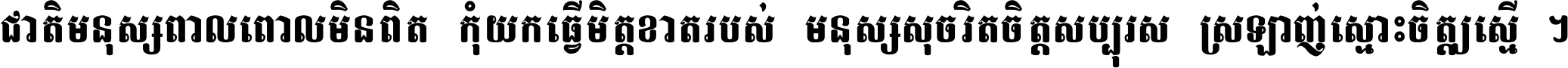ជាតិ​មនុស្ស​ពាល​ពោល​មិន​ពិត កុំ​យក​ធ្វើ​មិត្ត​ខាត​របស់ មនុស្ស​សុចរិត​ចិត្ត​សប្បុរស ស្រឡាញ់​ស្មោះ​ចិត្ត​ឲ្យ​ស្មើ ។