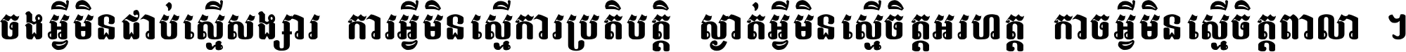 ចង​អ្វី​មិន​ជាប់​ស្មើ​សង្សារ ការ​អ្វី​មិន​ស្មើ​ការ​ប្រតិបត្តិ ស្ងាត់​អ្វី​មិន​ស្មើ​​ចិត្ត​អរហត្ត​ កាច​អ្វី​មិន​ស្មើ​ចិត្ត​ពាលា ។