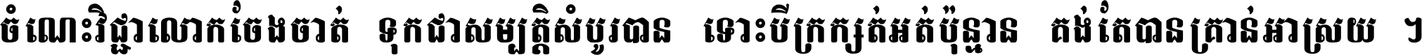 ចំណេះ​វិជ្ជា​លោក​ចែង​ចាត់ ទុក​ជា​សម្បត្តិ​សំបូរ​បាន ទោះ​បី​ក្រក្សត់​អត់​ប៉ុន្មាន គង់​តែ​បាន​គ្រាន់​អាស្រ័យ ។