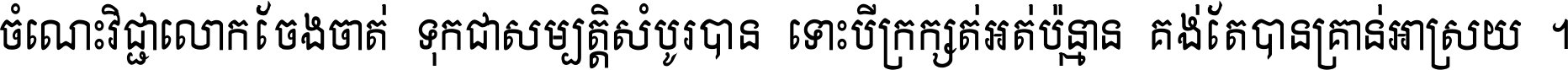 ចំណេះ​វិជ្ជា​លោក​ចែង​ចាត់ ទុក​ជា​សម្បត្តិ​សំបូរ​បាន ទោះ​បី​ក្រក្សត់​អត់​ប៉ុន្មាន គង់​តែ​បាន​គ្រាន់​អាស្រ័យ ។