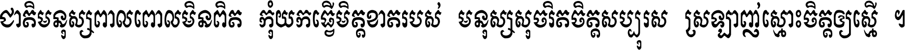 ជាតិ​មនុស្ស​ពាល​ពោល​មិន​ពិត កុំ​យក​ធ្វើ​មិត្ត​ខាត​របស់ មនុស្ស​សុចរិត​ចិត្ត​សប្បុរស ស្រឡាញ់​ស្មោះ​ចិត្ត​ឲ្យ​ស្មើ ។