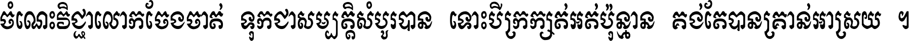 ចំណេះ​វិជ្ជា​លោក​ចែង​ចាត់ ទុក​ជា​សម្បត្តិ​សំបូរ​បាន ទោះ​បី​ក្រក្សត់​អត់​ប៉ុន្មាន គង់​តែ​បាន​គ្រាន់​អាស្រ័យ ។