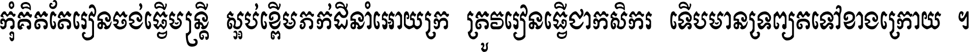 កុំ​គិត​តែ​រៀន​ចង់ធ្វើ​មន្ត្រី ស្អប់​ខ្ពើម​ភក់ដី​នាំអោយ​ក្រ ត្រូវ​រៀន​ធ្វើ​ជា​កសិករ ទើប​មានទ្រព្យ​ត​ទៅ​ខាង​ក្រោយ ។