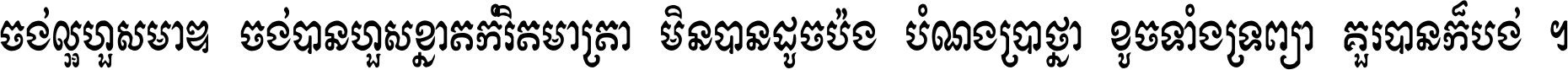 ចង់​ល្អ​ហួស​មាឌ ចង់​បាន​ហួស​ខ្នាត​កំរិត​មាត្រា មិន​បាន​ដូច​ប៉ង បំណង​ប្រាថ្នា ខូច​ទាំងទ្រព្យា គួរ​បាន​ក៏បង់ ។