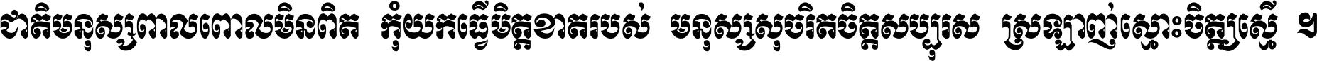 ជាតិ​មនុស្ស​ពាល​ពោល​មិន​ពិត កុំ​យក​ធ្វើ​មិត្ត​ខាត​របស់ មនុស្ស​សុចរិត​ចិត្ត​សប្បុរស ស្រឡាញ់​ស្មោះ​ចិត្ត​ឲ្យ​ស្មើ ។