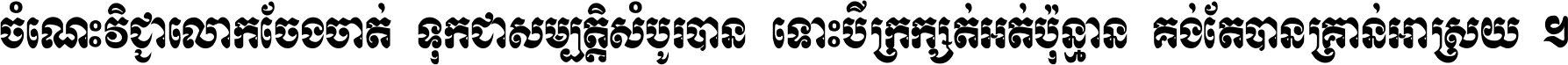 ចំណេះ​វិជ្ជា​លោក​ចែង​ចាត់ ទុក​ជា​សម្បត្តិ​សំបូរ​បាន ទោះ​បី​ក្រក្សត់​អត់​ប៉ុន្មាន គង់​តែ​បាន​គ្រាន់​អាស្រ័យ ។