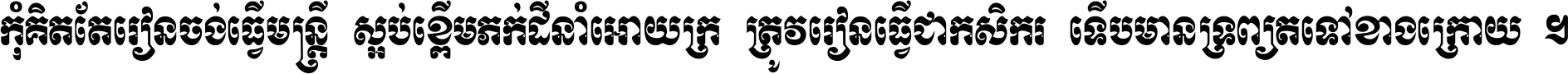 កុំ​គិត​តែ​រៀន​ចង់ធ្វើ​មន្ត្រី ស្អប់​ខ្ពើម​ភក់ដី​នាំអោយ​ក្រ ត្រូវ​រៀន​ធ្វើ​ជា​កសិករ ទើប​មានទ្រព្យ​ត​ទៅ​ខាង​ក្រោយ ។