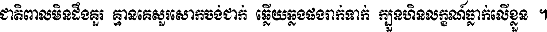 ជាតិ​ពាល​មិន​ដឹង​គួរ គ្មាន​គេ​សួរ​សោក​ចង់​ជាក់ ឆ្លើយ​ឆ្លង​ផង​រាក់​ទាក់​ ក្បួន​ហិន​លក្ខណ៍​ធ្លាក់​លើ​ខ្លួន ។