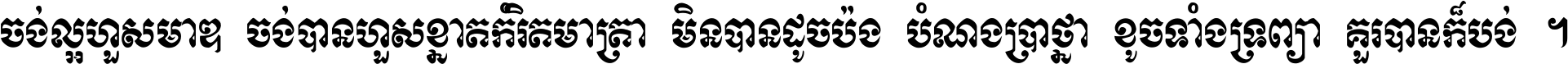 ចង់​ល្អ​ហួស​មាឌ ចង់​បាន​ហួស​ខ្នាត​កំរិត​មាត្រា មិន​បាន​ដូច​ប៉ង បំណង​ប្រាថ្នា ខូច​ទាំងទ្រព្យា គួរ​បាន​ក៏បង់ ។