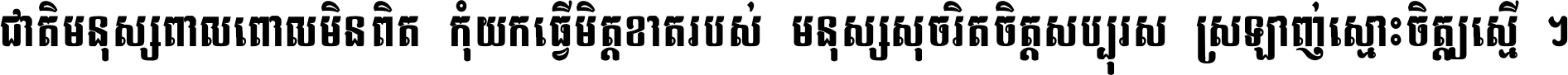 ជាតិ​មនុស្ស​ពាល​ពោល​មិន​ពិត កុំ​យក​ធ្វើ​មិត្ត​ខាត​របស់ មនុស្ស​សុចរិត​ចិត្ត​សប្បុរស ស្រឡាញ់​ស្មោះ​ចិត្ត​ឲ្យ​ស្មើ ។