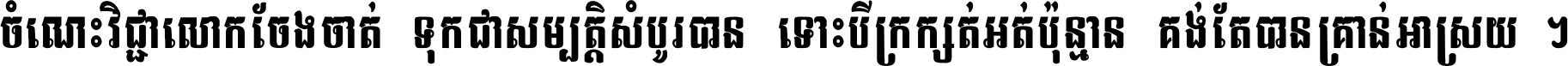 ចំណេះ​វិជ្ជា​លោក​ចែង​ចាត់ ទុក​ជា​សម្បត្តិ​សំបូរ​បាន ទោះ​បី​ក្រក្សត់​អត់​ប៉ុន្មាន គង់​តែ​បាន​គ្រាន់​អាស្រ័យ ។