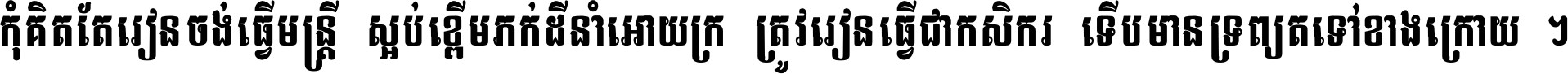 កុំ​គិត​តែ​រៀន​ចង់ធ្វើ​មន្ត្រី ស្អប់​ខ្ពើម​ភក់ដី​នាំអោយ​ក្រ ត្រូវ​រៀន​ធ្វើ​ជា​កសិករ ទើប​មានទ្រព្យ​ត​ទៅ​ខាង​ក្រោយ ។