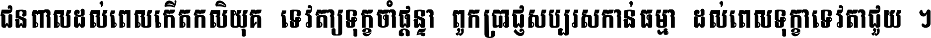 ជនពាល​ដល់​ពេល​កើត​កលិយុគ ទេវតា​ឲ្យ​ទុក្ខ​ចាំ​ផ្ដន្ទា ពួក​ប្រាជ្ញ​សប្បរស​កាន់​ធម្មា ដល់​ពេល​ទុក្ខា​ទេវតា​ជួយ ។