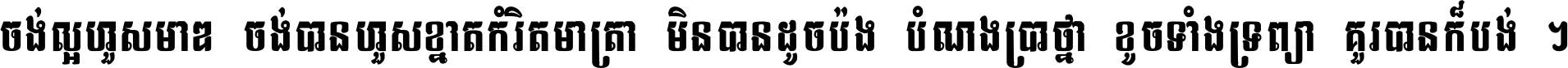 ចង់​ល្អ​ហួស​មាឌ ចង់​បាន​ហួស​ខ្នាត​កំរិត​មាត្រា មិន​បាន​ដូច​ប៉ង បំណង​ប្រាថ្នា ខូច​ទាំងទ្រព្យា គួរ​បាន​ក៏បង់ ។