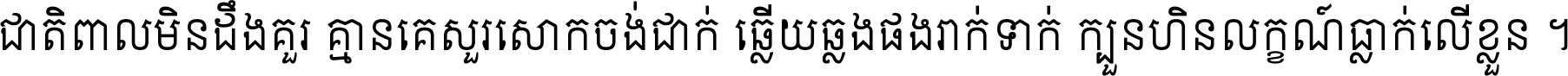 ជាតិ​ពាល​មិន​ដឹង​គួរ គ្មាន​គេ​សួរ​សោក​ចង់​ជាក់ ឆ្លើយ​ឆ្លង​ផង​រាក់​ទាក់​ ក្បួន​ហិន​លក្ខណ៍​ធ្លាក់​លើ​ខ្លួន ។