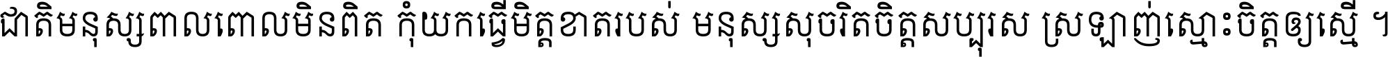 ជាតិ​មនុស្ស​ពាល​ពោល​មិន​ពិត កុំ​យក​ធ្វើ​មិត្ត​ខាត​របស់ មនុស្ស​សុចរិត​ចិត្ត​សប្បុរស ស្រឡាញ់​ស្មោះ​ចិត្ត​ឲ្យ​ស្មើ ។