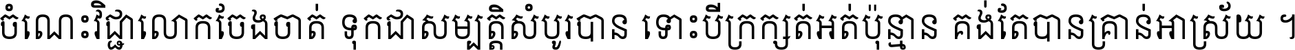 ចំណេះ​វិជ្ជា​លោក​ចែង​ចាត់ ទុក​ជា​សម្បត្តិ​សំបូរ​បាន ទោះ​បី​ក្រក្សត់​អត់​ប៉ុន្មាន គង់​តែ​បាន​គ្រាន់​អាស្រ័យ ។