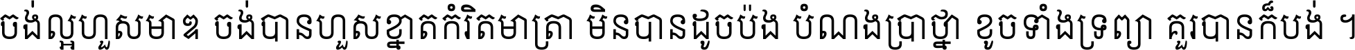 ចង់​ល្អ​ហួស​មាឌ ចង់​បាន​ហួស​ខ្នាត​កំរិត​មាត្រា មិន​បាន​ដូច​ប៉ង បំណង​ប្រាថ្នា ខូច​ទាំងទ្រព្យា គួរ​បាន​ក៏បង់ ។