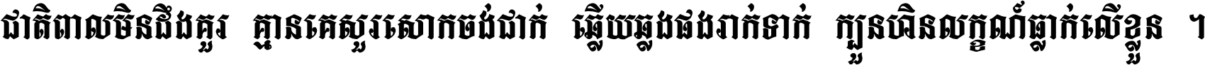 ជាតិ​ពាល​មិន​ដឹង​គួរ គ្មាន​គេ​សួរ​សោក​ចង់​ជាក់ ឆ្លើយ​ឆ្លង​ផង​រាក់​ទាក់​ ក្បួន​ហិន​លក្ខណ៍​ធ្លាក់​លើ​ខ្លួន ។
