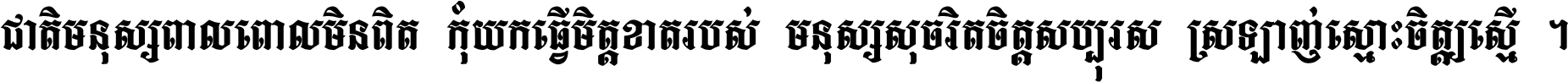 ជាតិ​មនុស្ស​ពាល​ពោល​មិន​ពិត កុំ​យក​ធ្វើ​មិត្ត​ខាត​របស់ មនុស្ស​សុចរិត​ចិត្ត​សប្បុរស ស្រឡាញ់​ស្មោះ​ចិត្ត​ឲ្យ​ស្មើ ។